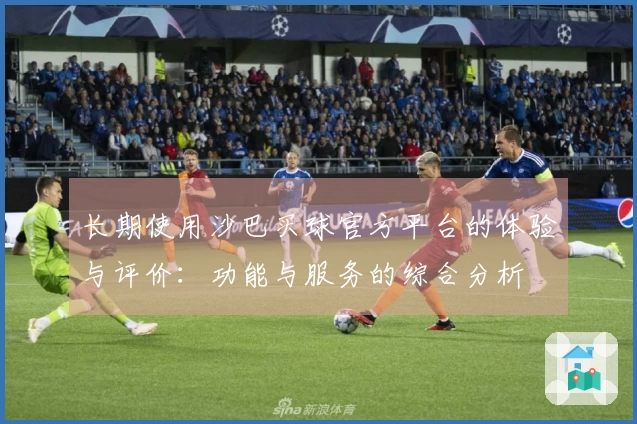 长期使用沙巴买球官方平台的体验与评价：功能与服务的综合分析