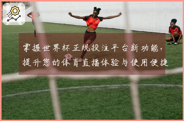掌握世界杯正规投注平台新功能，提升您的体育直播体验与使用便捷性