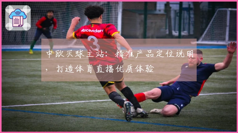 中欧买球主站：精准产品定位说明，打造体育直播优质体验
