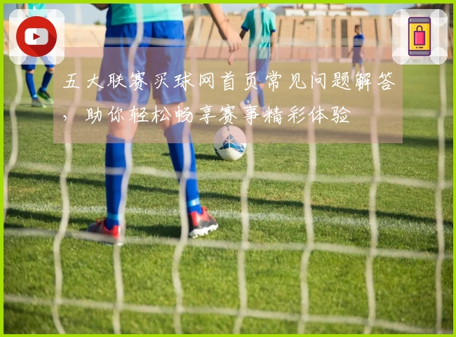 五大联赛买球网首页常见问题解答，助你轻松畅享赛事精彩体验